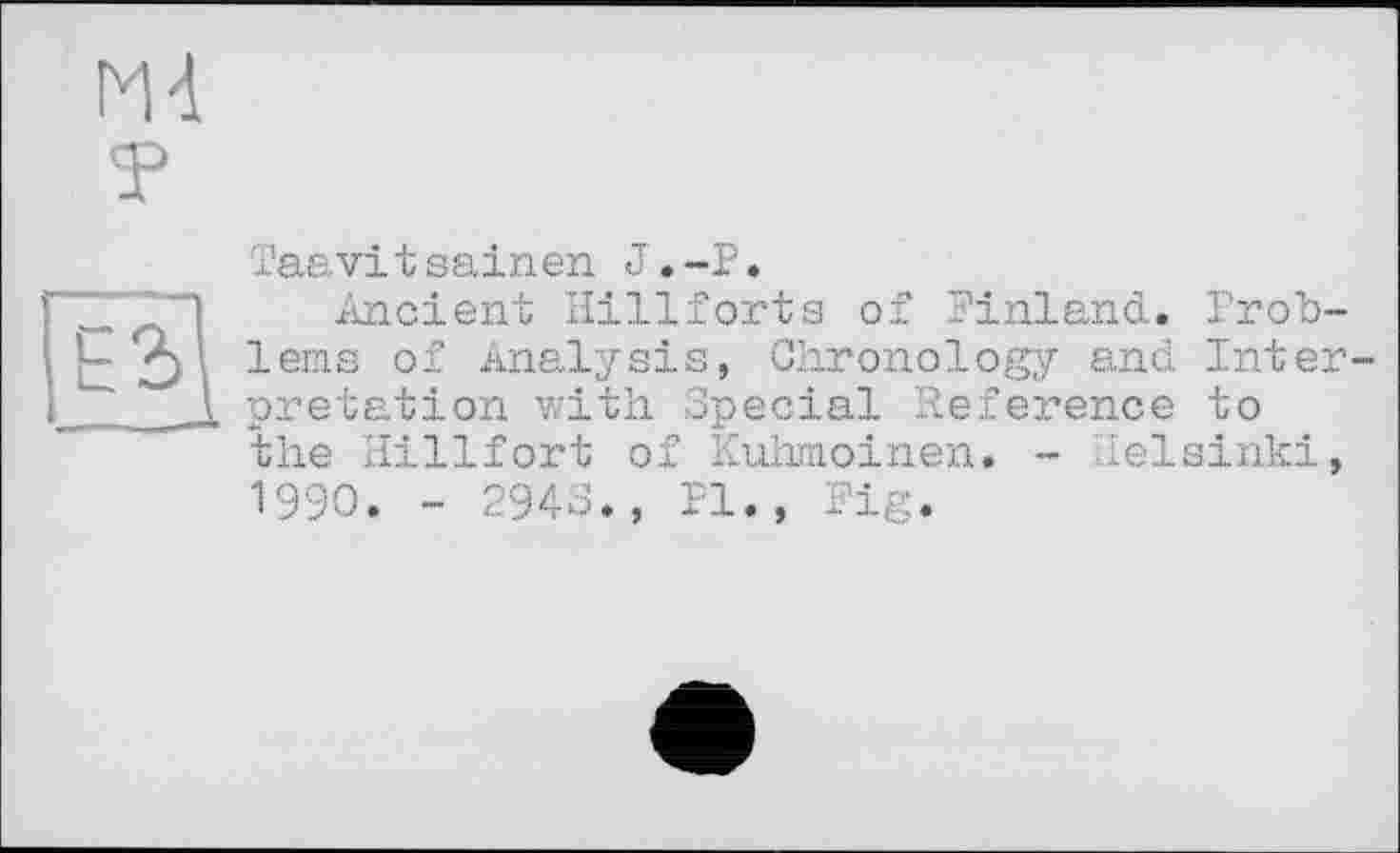 ﻿Taavit sainen J•-P•
Ancient Hillforts of Finland. Problems of Analysis, Chronology and Inter pretation with. Special Reference to the Hillfort of Kuhmoinen. - Helsinki, 1990. - 294S., Pl., Fig.